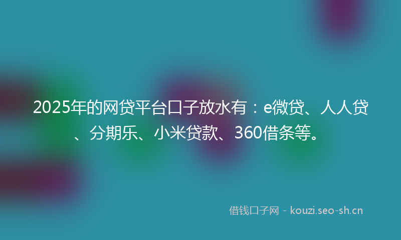 2025年的网贷平台口子放水有：e微贷、人人贷、分期乐、小米贷款、360借条等。