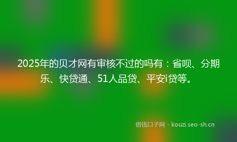 2025年的贝才网有审核不过的吗有：省呗、分期乐、快贷通、51人品贷、平安i贷等。