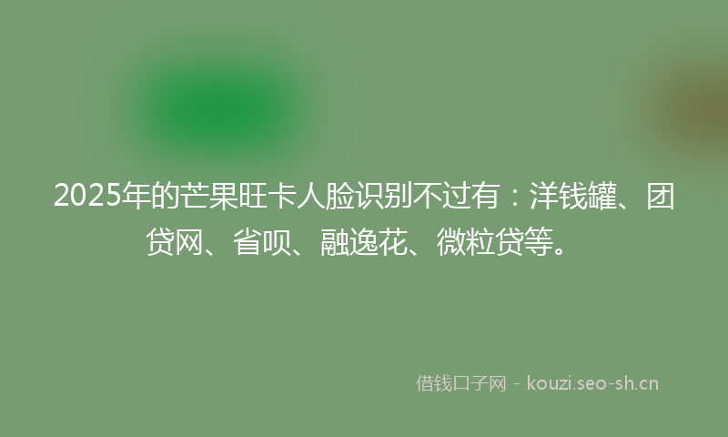 2025年的芒果旺卡人脸识别不过有：洋钱罐、团贷网、省呗、融逸花、微粒贷等。
