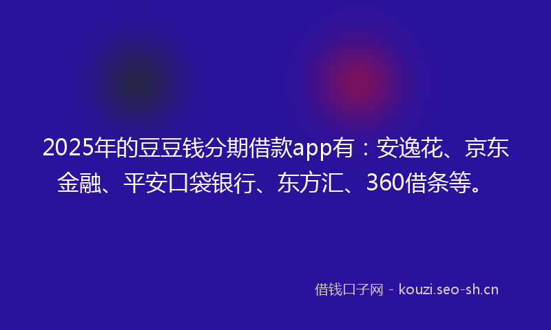 2025年的豆豆钱分期借款app有：安逸花、京东金融、平安口袋银行、东方汇、360借条等。