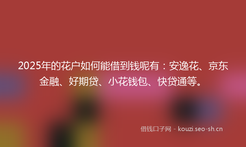 2025年的花户如何能借到钱呢有：安逸花、京东金融、好期贷、小花钱包、快贷通等。