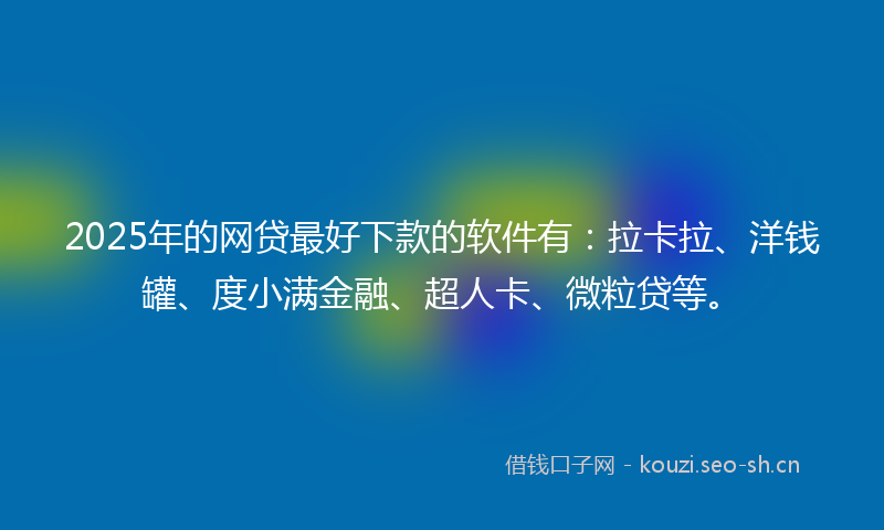 2025年的网贷最好下款的软件有：拉卡拉、洋钱罐、度小满金融、超人卡、微粒贷等。