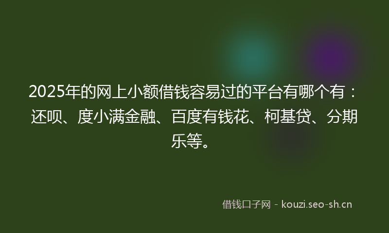 2025年的网上小额借钱容易过的平台有哪个有:还呗、度小满金融、百度有钱花、柯基贷、分期乐等。