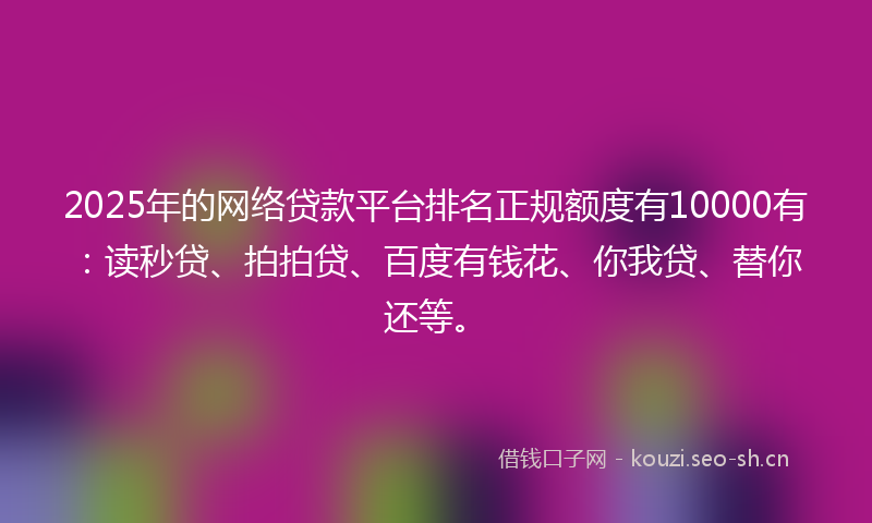 2025年的网络贷款平台排名正规额度有10000有：读秒贷、拍拍贷、百度有钱花、你我贷、替你还等。