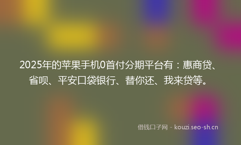 2025年的苹果手机0首付分期平台有：惠商贷、省呗、平安口袋银行、替你还、我来贷等。