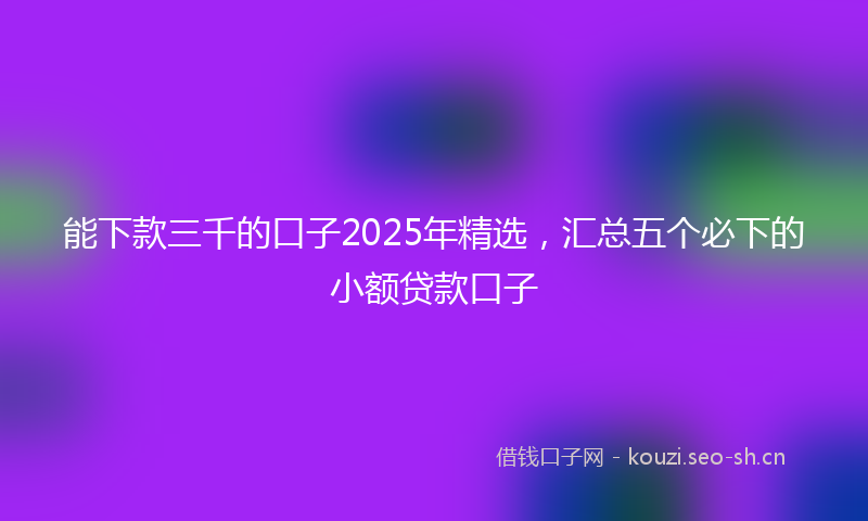 能下款三千的口子2025年精选，汇总五个必下的小额贷款口子