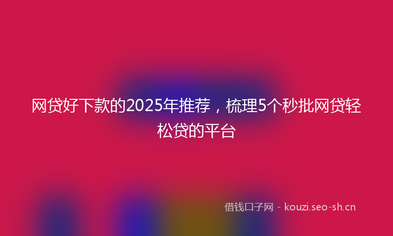 网贷好下款的2025年推荐,梳理5个秒批网贷轻松贷的平台