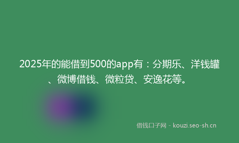 2025年的能借到500的app有：分期乐、洋钱罐、微博借钱、微粒贷、安逸花等。