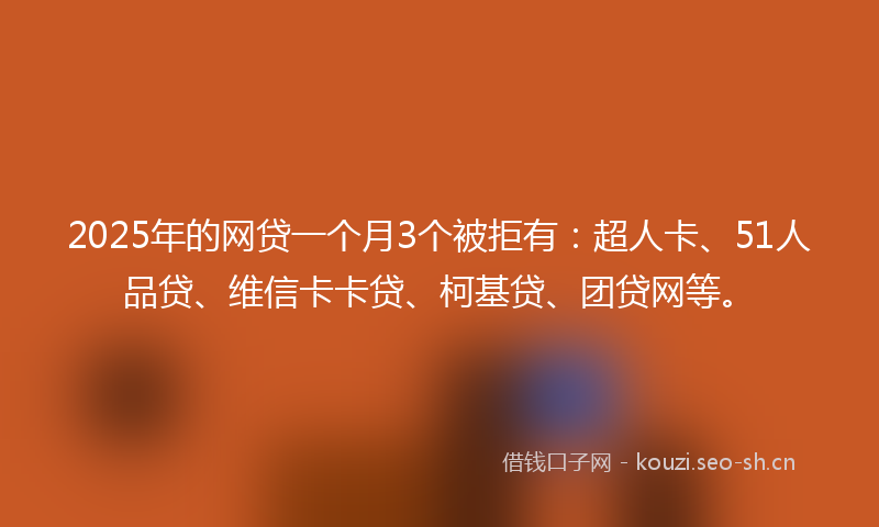 2025年的网贷一个月3个被拒有：超人卡、51人品贷、维信卡卡贷、柯基贷、团贷网等。