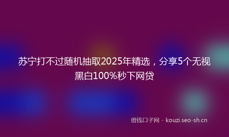 苏宁打不过随机抽取2025年精选，分享5个无视黑白100%秒下网贷
