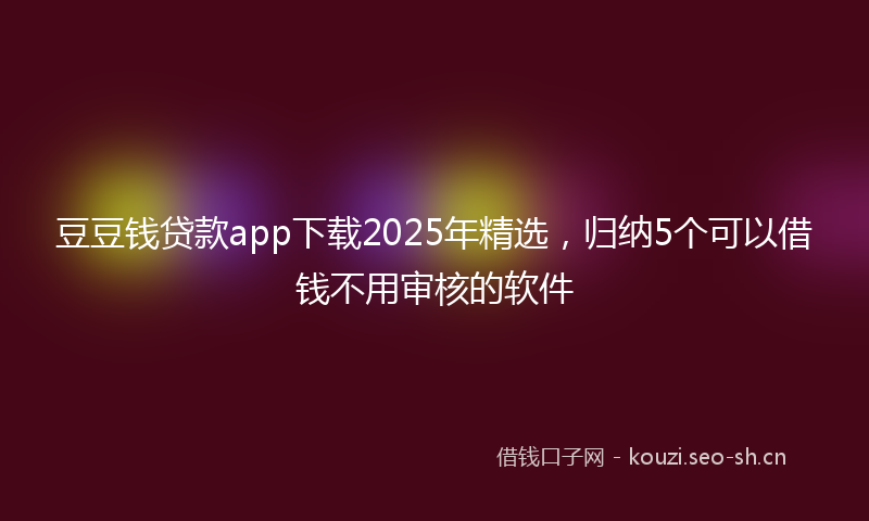 豆豆钱贷款app下载2025年精选，归纳5个可以借钱不用审核的软件