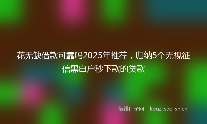 花无缺借款可靠吗2025年推荐，归纳5个无视征信黑白户秒下款的贷款