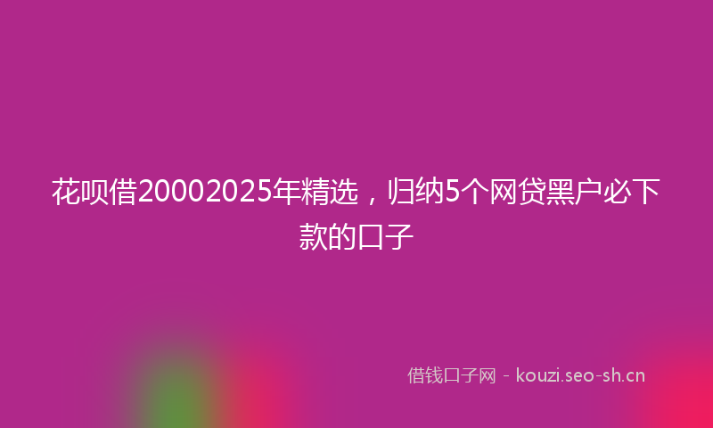 花呗借20002025年精选，归纳5个网贷黑户必下款的口子