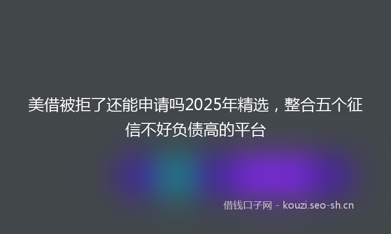 美借被拒了还能申请吗2025年精选，整合五个征信不好负债高的平台