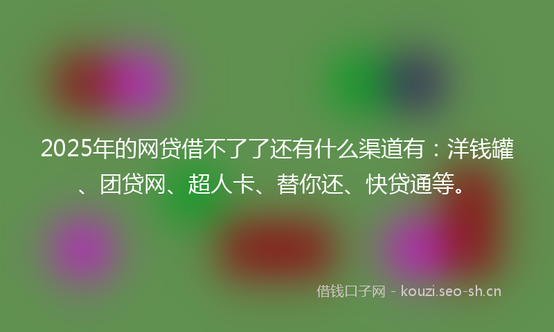 2025年的网贷借不了了还有什么渠道有：洋钱罐、团贷网、超人卡、替你还、快贷通等。