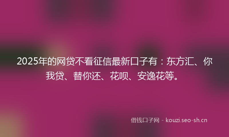 2025年的网贷不看征信最新口子有：东方汇、你我贷、替你还、花呗、安逸花等。