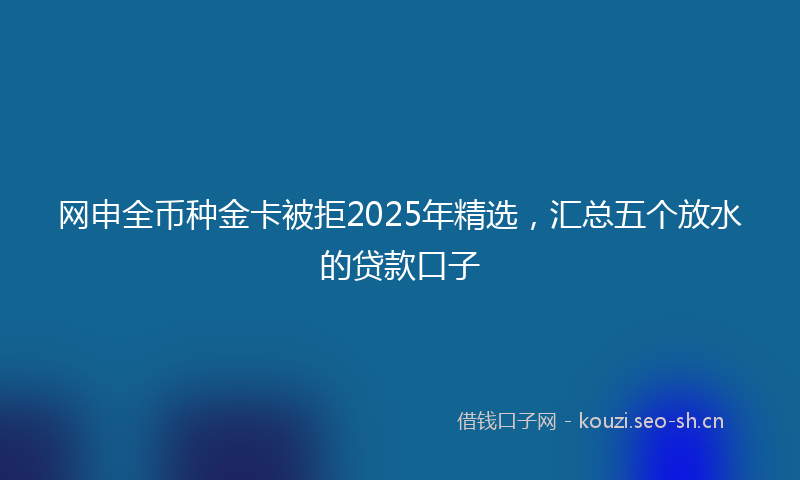 网申全币种金卡被拒2025年精选,汇总五个放水的贷款口子