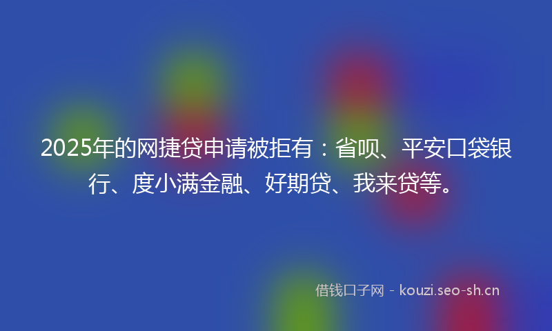 2025年的网捷贷申请被拒有：省呗、平安口袋银行、度小满金融、好期贷、我来贷等。