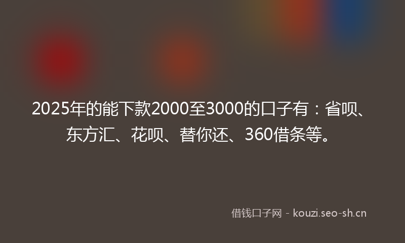 2025年的能下款2000至3000的口子有：省呗、东方汇、花呗、替你还、360借条等。