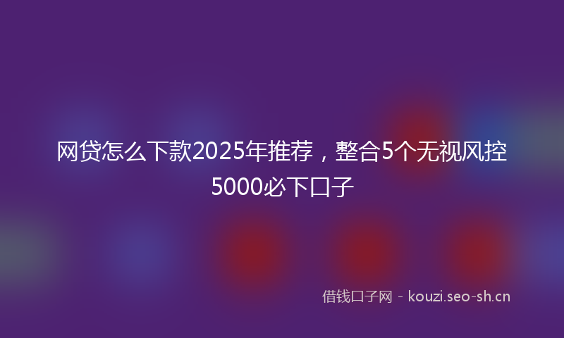 网贷怎么下款2025年推荐，整合5个无视风控5000必下口子