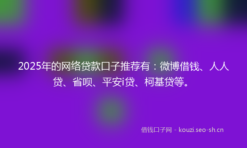 2025年的网络贷款口子推荐有：微博借钱、人人贷、省呗、平安i贷、柯基贷等。