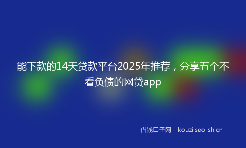 能下款的14天贷款平台2025年推荐,分享五个不看负债的网贷app