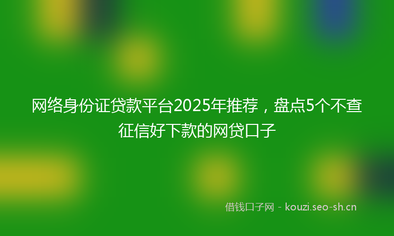 网络身份证贷款平台2025年推荐，盘点5个不查征信好下款的网贷口子