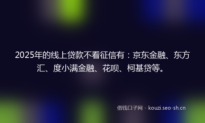 2025年的线上贷款不看征信有：京东金融、东方汇、度小满金融、花呗、柯基贷等。