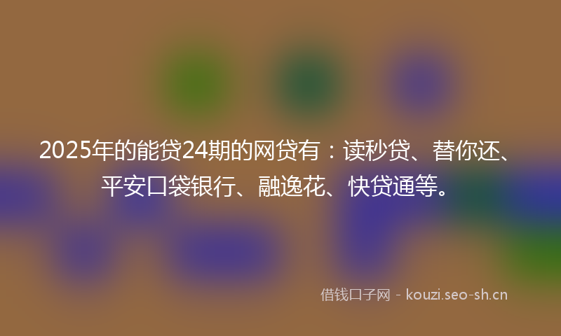 2025年的能贷24期的网贷有：读秒贷、替你还、平安口袋银行、融逸花、快贷通等。