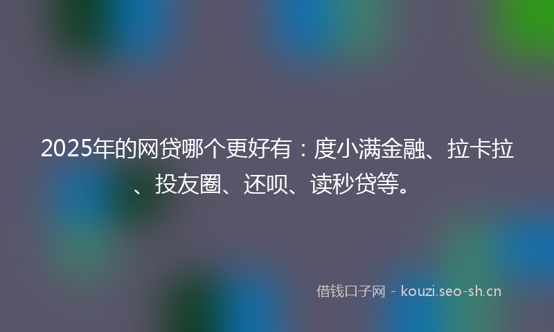 2025年的网贷哪个更好有：度小满金融、拉卡拉、投友圈、还呗、读秒贷等。