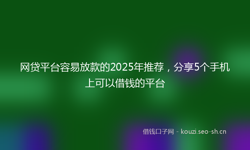 网贷平台容易放款的2025年推荐，分享5个手机上可以借钱的平台