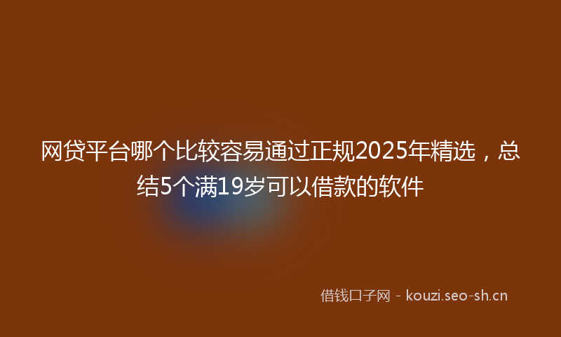 网贷平台哪个比较容易通过正规2025年精选，总结5个满19岁可以借款的软件