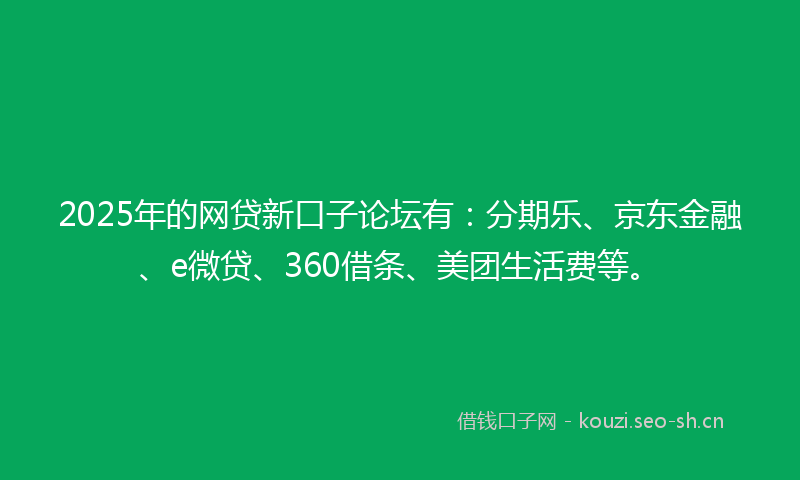 2025年的网贷新口子论坛有：分期乐、京东金融、e微贷、360借条、美团生活费等。