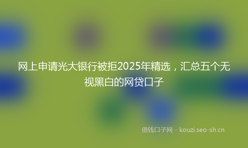 网上申请光大银行被拒2025年精选，汇总五个无视黑白的网贷口子
