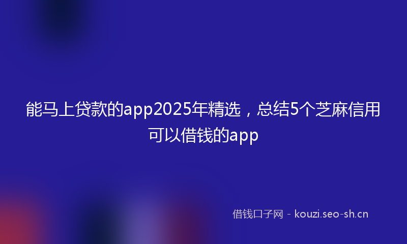 能马上贷款的app2025年精选，总结5个芝麻信用可以借钱的app