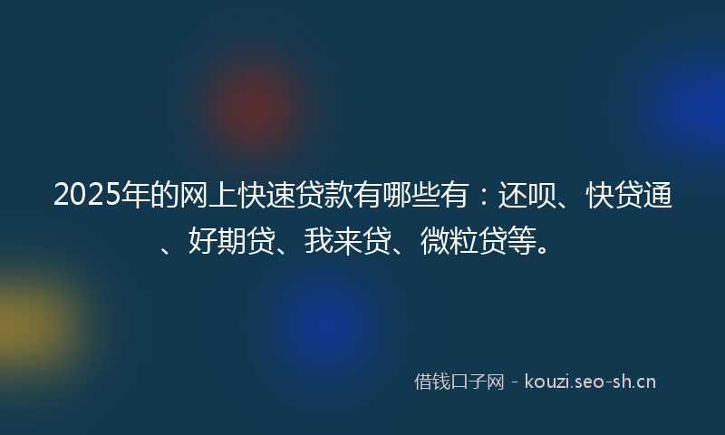 2025年的网上快速贷款有哪些有:还呗、快贷通、好期贷、我来贷、微粒贷等。
