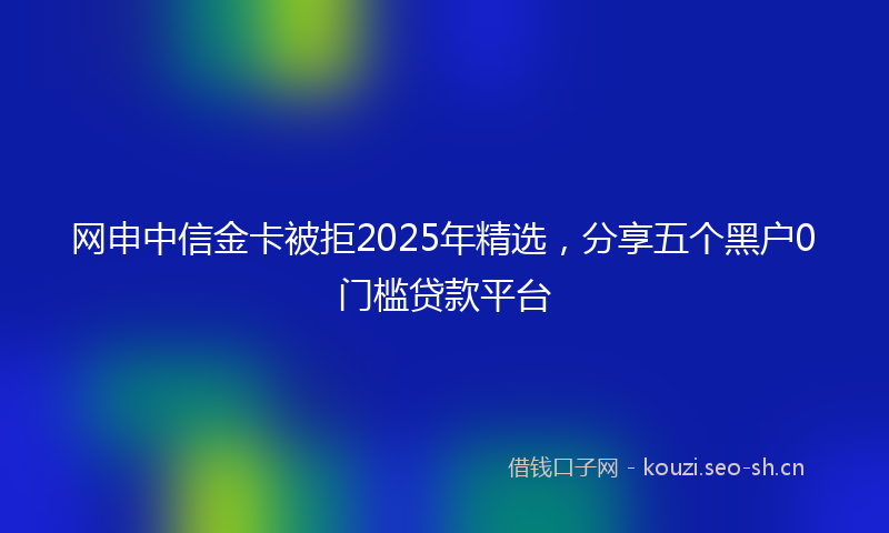网申中信金卡被拒2025年精选，分享五个黑户0门槛贷款平台
