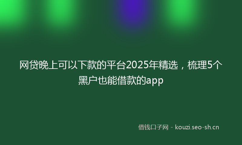 网贷晚上可以下款的平台2025年精选，梳理5个黑户也能借款的app