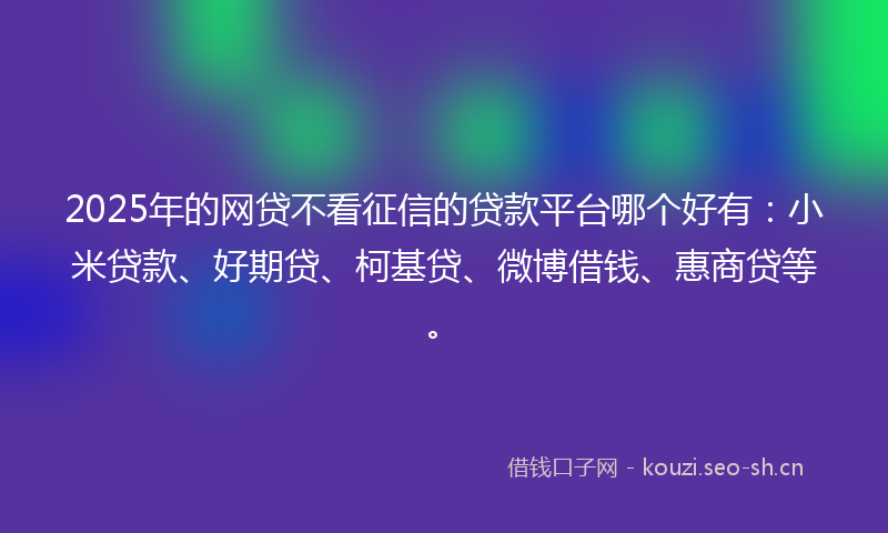 2025年的网贷不看征信的贷款平台哪个好有：小米贷款、好期贷、柯基贷、微博借钱、惠商贷等。