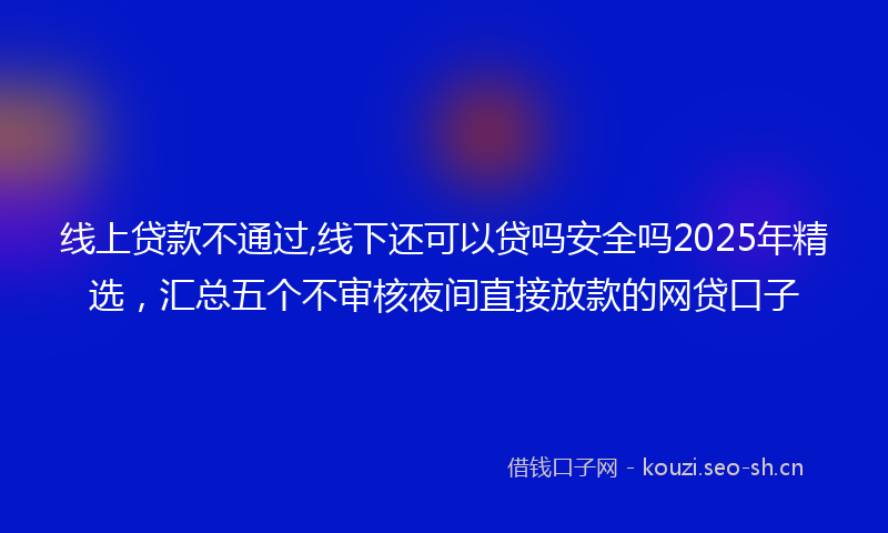 线上贷款不通过,线下还可以贷吗安全吗2025年精选，汇总五个不审核夜间直接放款的网贷口子