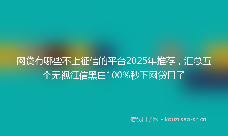 网贷有哪些不上征信的平台2025年推荐，汇总五个无视征信黑白100%秒下网贷口子