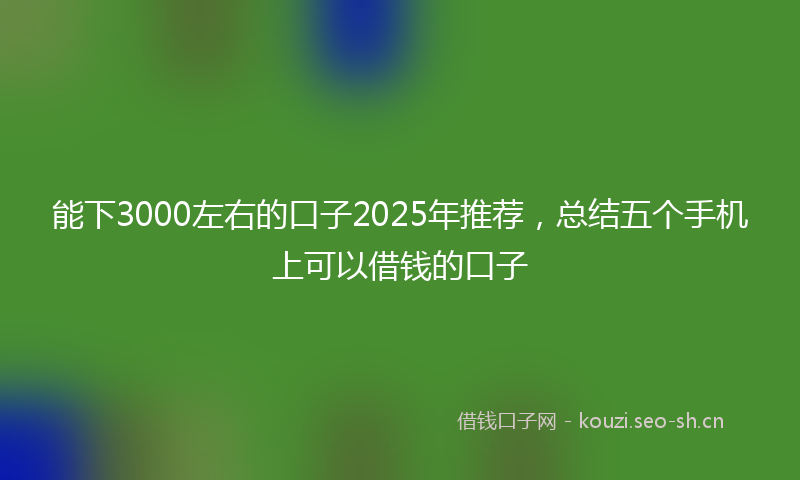 能下3000左右的口子2025年推荐，总结五个手机上可以借钱的口子