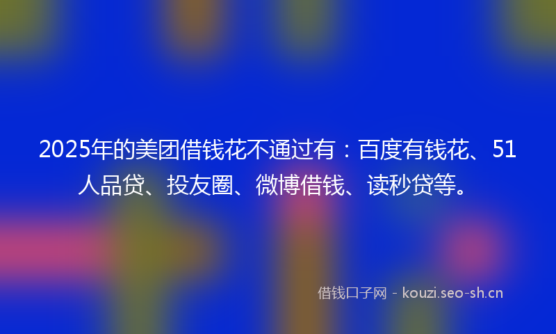 2025年的美团借钱花不通过有：百度有钱花、51人品贷、投友圈、微博借钱、读秒贷等。
