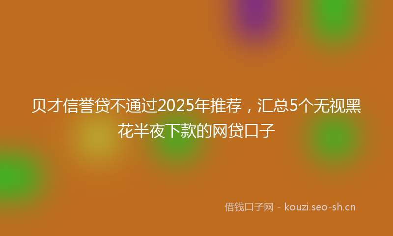 贝才信誉贷不通过2025年推荐，汇总5个无视黑花半夜下款的网贷口子
