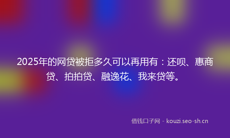 2025年的网贷被拒多久可以再用有：还呗、惠商贷、拍拍贷、融逸花、我来贷等。
