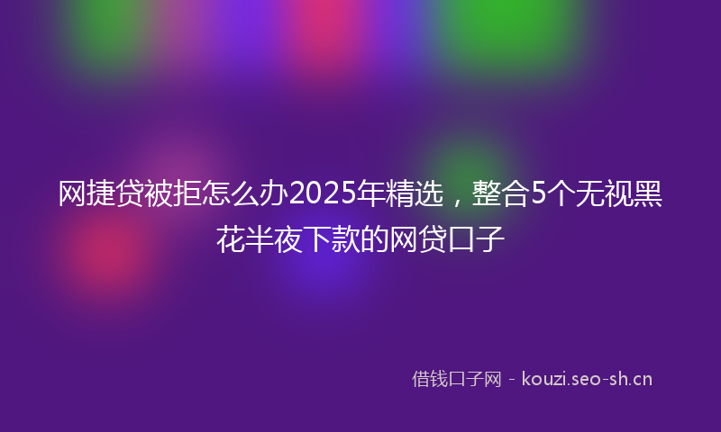 网捷贷被拒怎么办2025年精选，整合5个无视黑花半夜下款的网贷口子