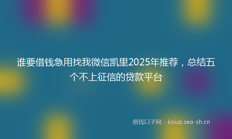 谁要借钱急用找我微信凯里2025年推荐，总结五个不上征信的贷款平台