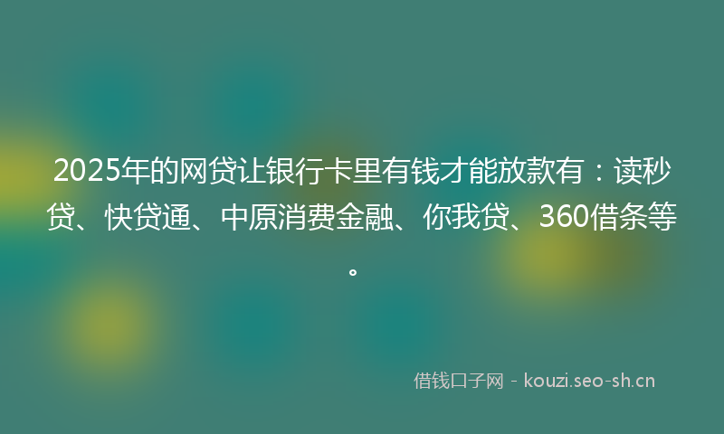 2025年的网贷让银行卡里有钱才能放款有：读秒贷、快贷通、中原消费金融、你我贷、360借条等。