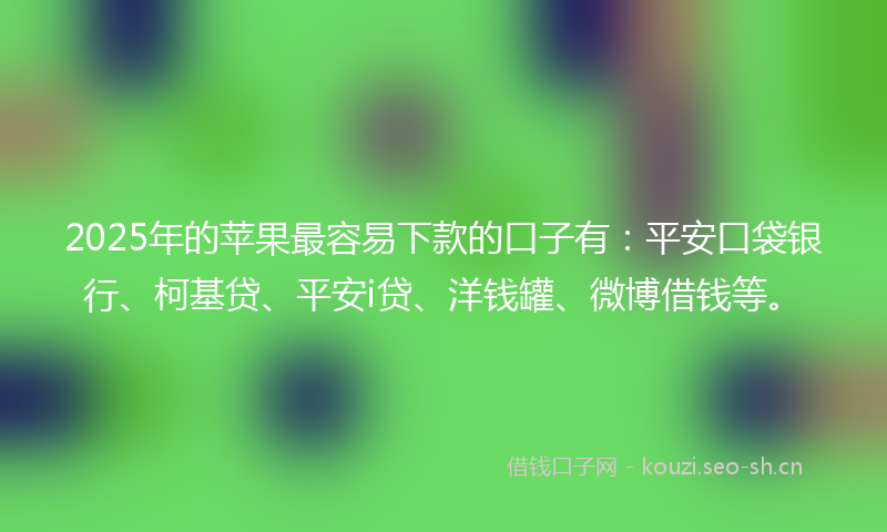 2025年的苹果最容易下款的口子有：平安口袋银行、柯基贷、平安i贷、洋钱罐、微博借钱等。