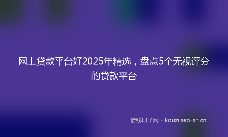 网上贷款平台好2025年精选，盘点5个无视评分的贷款平台